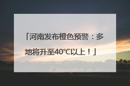 河南发布橙色预警：多地将升至40℃以上！