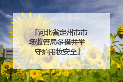 河北省定州市市场监管局多措并举守护用妆安全