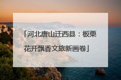 河北唐山迁西县：板栗花开飘香文旅新画卷