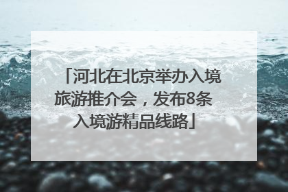 河北在北京举办入境旅游推介会，发布8条入境游精品线路