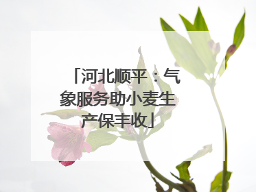 河北顺平：气象服务助小麦生产保丰收