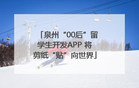泉州“00后”留学生开发APP 将剪纸“贴”向世界