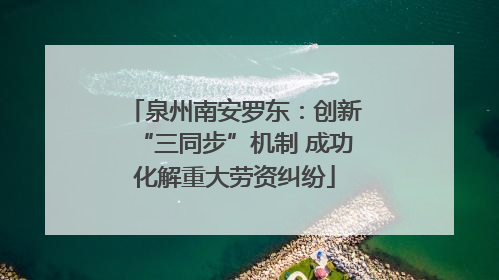 泉州南安罗东：创新“三同步”机制 成功化解重大劳资纠纷
