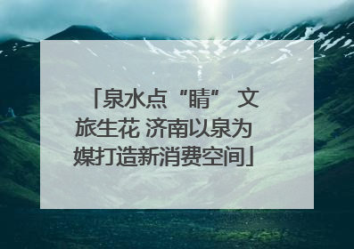 泉水点“睛” 文旅生花 济南以泉为媒打造新消费空间