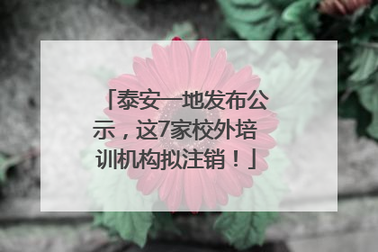 泰安一地发布公示，这7家校外培训机构拟注销！
