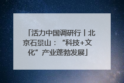 活力中国调研行丨北京石景山：“科技+文化”产业蓬勃发展