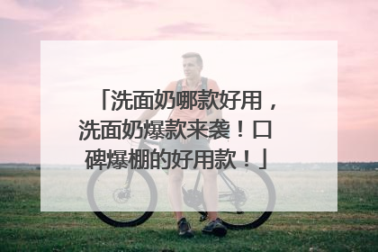 洗面奶哪款好用，洗面奶爆款来袭！口碑爆棚的好用款！