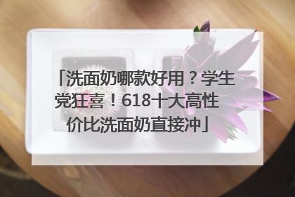 洗面奶哪款好用？学生党狂喜！618十大高性价比洗面奶直接冲