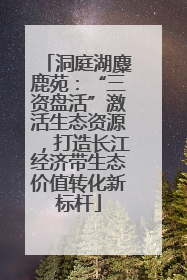 洞庭湖麋鹿苑：“三资盘活”激活生态资源，打造长江经济带生态价值转化新标杆