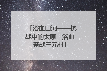 浴血山河——抗战中的太原｜浴血奋战三元村