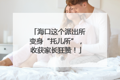 海口这个派出所变身“托儿所”，收获家长狂赞！
