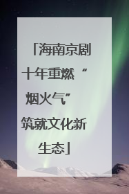 海南京剧十年重燃“烟火气” 筑就文化新生态