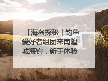 海岛探秘｜钓鱼爱好者组团来南隍城海钓，新手体验也惊喜连连
