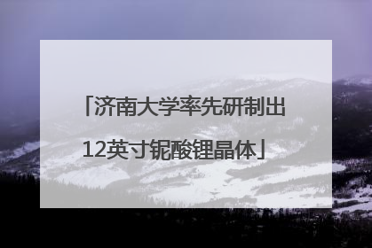 济南大学率先研制出12英寸铌酸锂晶体