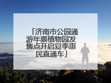 济南市公园通游年票植物园发售点开启夏季惠民直通车