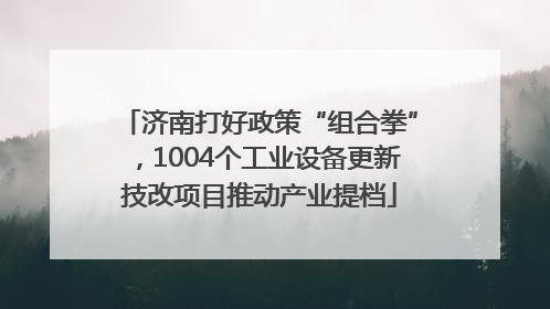 济南打好政策“组合拳”，1004个工业设备更新技改项目推动产业提档