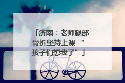 济南：老师腿部骨折坚持上课 “孩子们想我了”