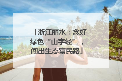 浙江丽水：念好绿色“山字经”，闯出生态富民路