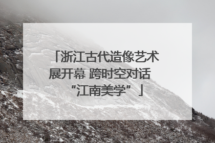 浙江古代造像艺术展开幕 跨时空对话“江南美学”