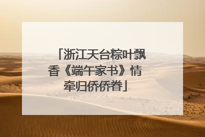 浙江天台粽叶飘香《端午家书》情牵归侨侨眷