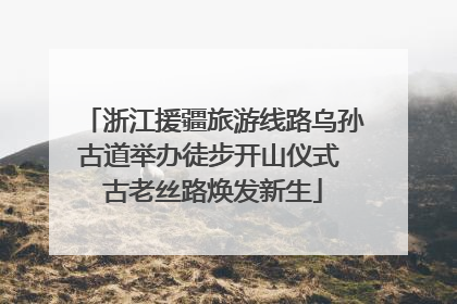 浙江援疆旅游线路乌孙古道举办徒步开山仪式 古老丝路焕发新生