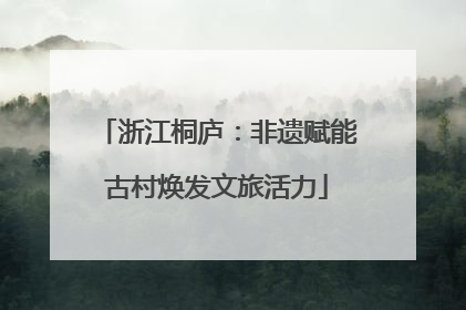 浙江桐庐：非遗赋能古村焕发文旅活力