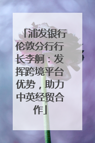 浦发银行伦敦分行行长李舸：发挥跨境平台优势，助力中英经贸合作