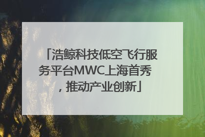 浩鲸科技低空飞行服务平台MWC上海首秀，推动产业创新