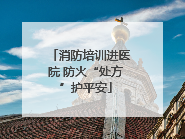 消防培训进医院 防火“处方”护平安