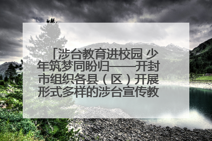 涉台教育进校园 少年筑梦同盼归——开封市组织各县（区）开展形式多样的涉台宣传教育进校园活动