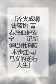 淬火成钢铸蓝焰 青春热血护安宁——记新疆巴州消防木沙江·司马义的逆行人生