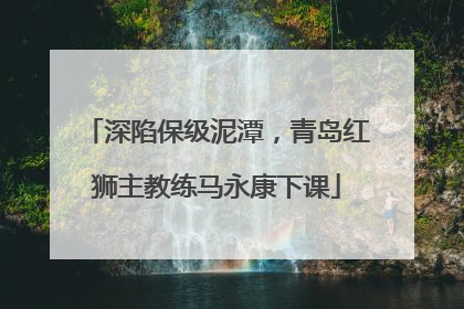 深陷保级泥潭，青岛红狮主教练马永康下课