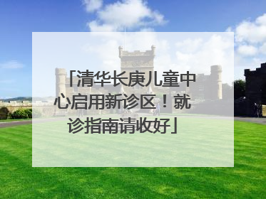 清华长庚儿童中心启用新诊区！就诊指南请收好