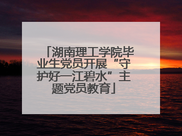 湖南理工学院毕业生党员开展“守护好一江碧水”主题党员教育