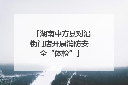 湖南中方县对沿街门店开展消防安全“体检”