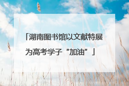 湖南图书馆以文献特展为高考学子“加油”