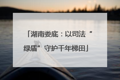 湖南娄底：以司法“绿盾”守护千年梯田