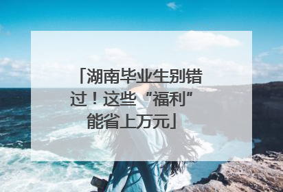 湖南毕业生别错过！这些“福利”能省上万元