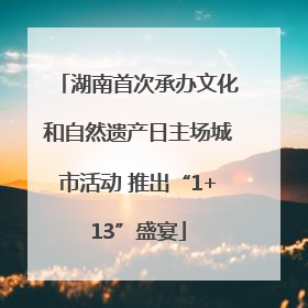 湖南首次承办文化和自然遗产日主场城市活动 推出“1+13”盛宴