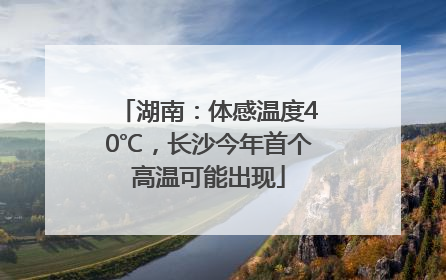 湖南：体感温度40℃，长沙今年首个高温可能出现