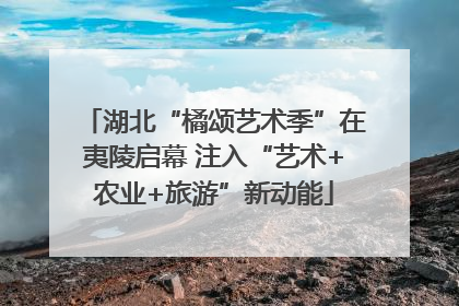 湖北“橘颂艺术季”在夷陵启幕 注入“艺术+农业+旅游”新动能