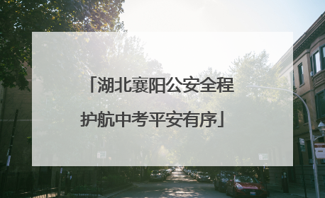 湖北襄阳公安全程护航中考平安有序