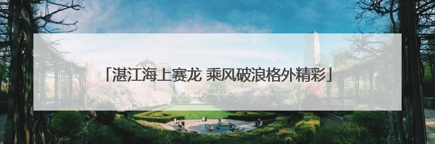 湛江海上赛龙 乘风破浪格外精彩
