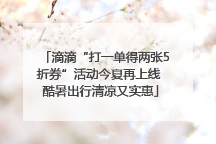 滴滴“打一单得两张5折券”活动今夏再上线 酷暑出行清凉又实惠