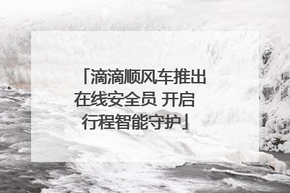 滴滴顺风车推出在线安全员 开启行程智能守护