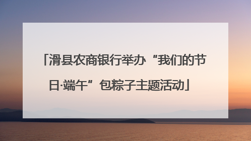 滑县农商银行举办“我们的节日·端午”包粽子主题活动