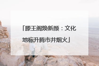 滕王阁焕新颜：文化地标升腾市井烟火