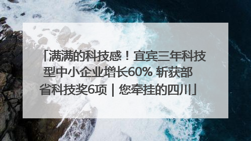 满满的科技感！宜宾三年科技型中小企业增长60% 斩获部省科技奖6项｜您牵挂的四川