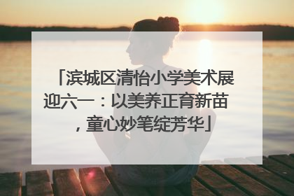 滨城区清怡小学美术展迎六一：以美养正育新苗，童心妙笔绽芳华