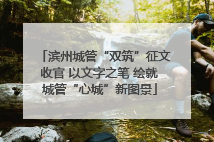 滨州城管“双筑”征文收官 以文字之笔 绘就城管“心城”新图景